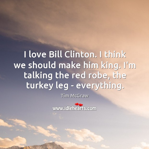 I love Bill Clinton. I think we should make him king. I’m Tim McGraw Picture Quote