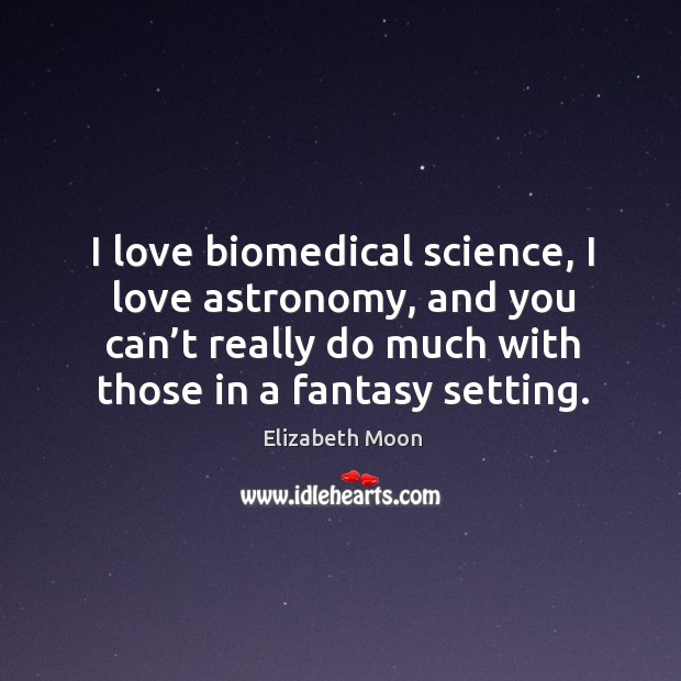 I love biomedical science, I love astronomy, and you can’t really do much with those in a fantasy setting. 