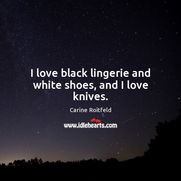I love black lingerie and white shoes, and I love knives. Carine Roitfeld Picture Quote