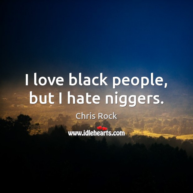I love black people, but I hate niggers. Image
