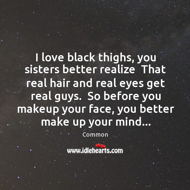 I love black thighs, you sisters better realize  That real hair and Common Picture Quote