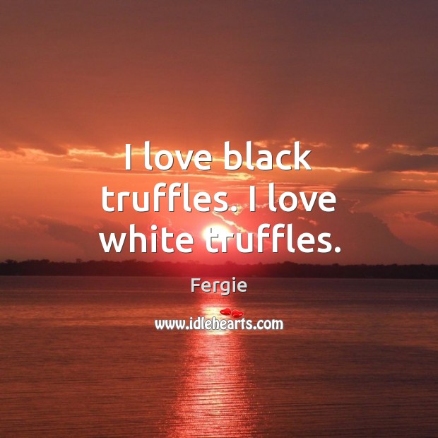 I love black truffles. I love white truffles. Fergie Picture Quote