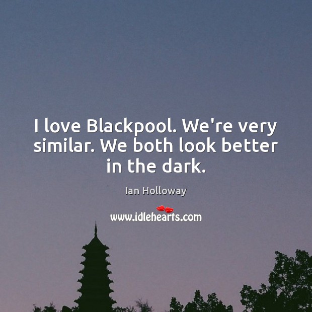 I love Blackpool. We’re very similar. We both look better in the dark. Ian Holloway Picture Quote