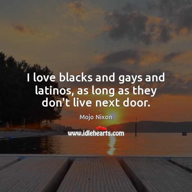 I love blacks and gays and latinos, as long as they don’t live next door. Mojo Nixon Picture Quote