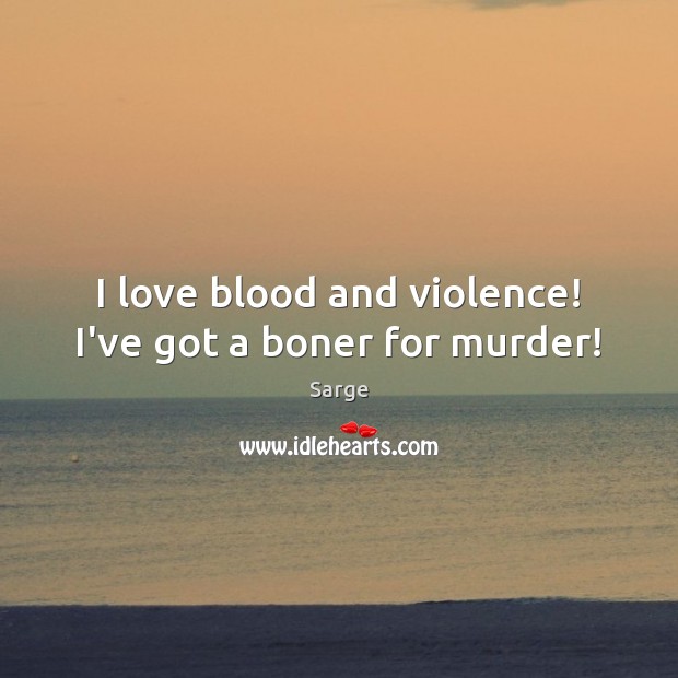 I love blood and violence! I’ve got a boner for murder! Sarge Picture Quote