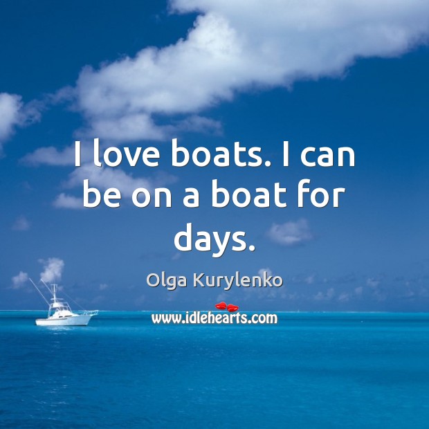I love boats. I can be on a boat for days. Olga Kurylenko Picture Quote