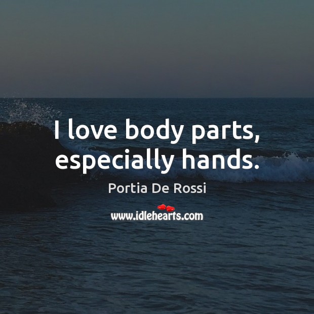 I love body parts, especially hands. Portia De Rossi Picture Quote