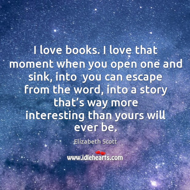 I love books. I love that moment when you open one and sink, into  you can escape from the word Image