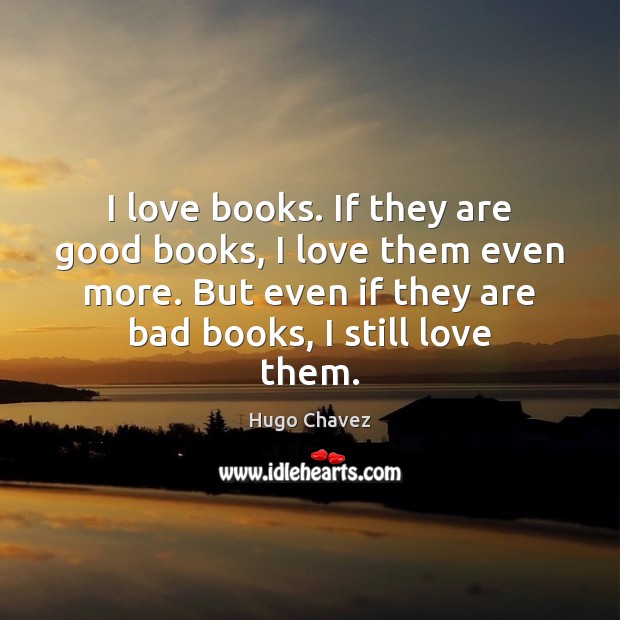 I love books. If they are good books, I love them even Hugo Chavez Picture Quote