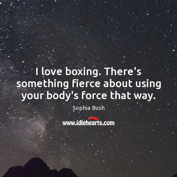 I love boxing. There’s something fierce about using your body’s force that way. Sophia Bush Picture Quote