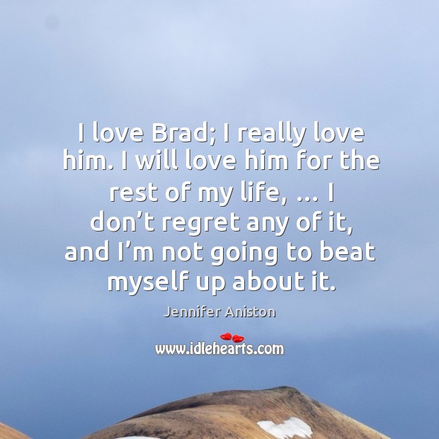 I love brad; I really love him. I will love him for the rest of my life Jennifer Aniston Picture Quote