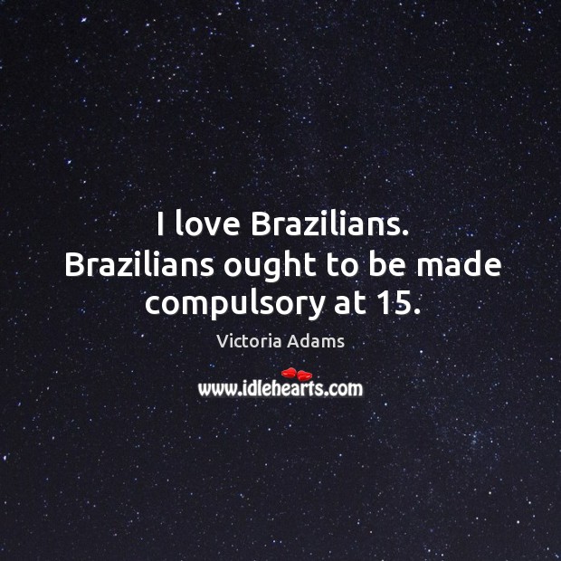 I love brazilians. Brazilians ought to be made compulsory at 15. Victoria Adams Picture Quote