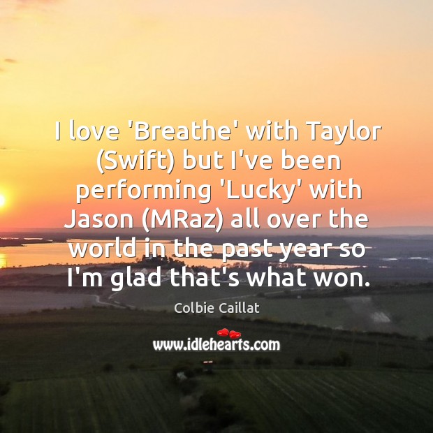 I love ‘Breathe’ with Taylor (Swift) but I’ve been performing ‘Lucky’ with Image