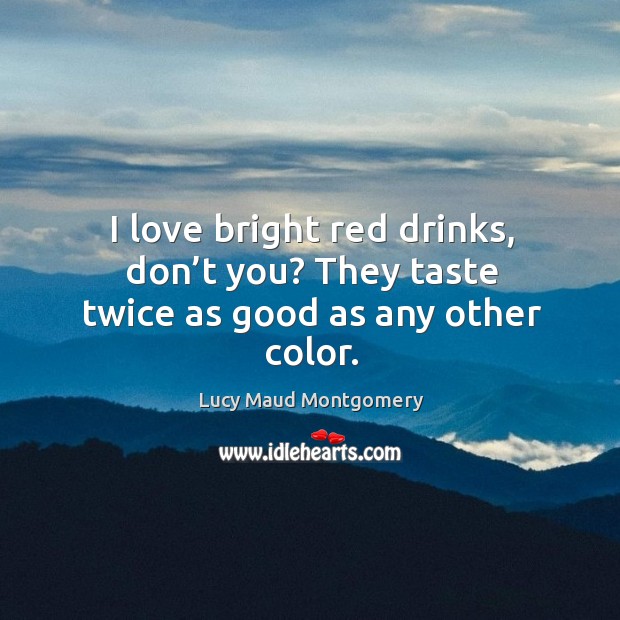I love bright red drinks, don’t you? They taste twice as good as any other color. Lucy Maud Montgomery Picture Quote