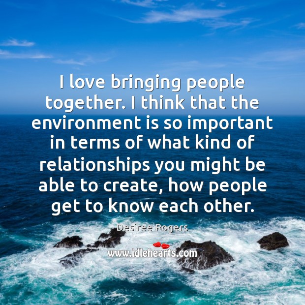 I love bringing people together. I think that the environment is so Desiree Rogers Picture Quote