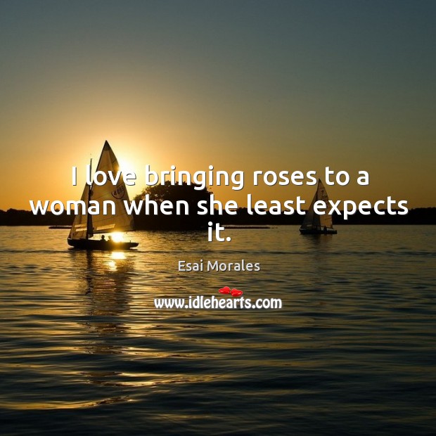 I love bringing roses to a woman when she least expects it. Esai Morales Picture Quote