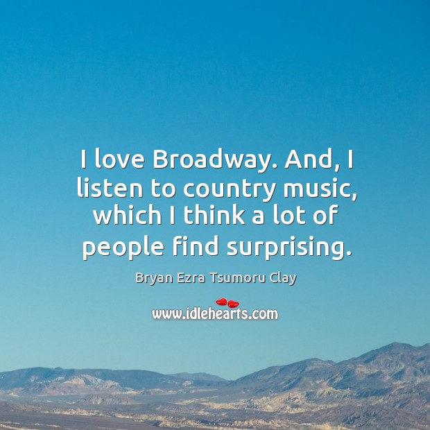 I love broadway. And, I listen to country music, which I think a lot of people find surprising. Bryan Ezra Tsumoru Clay Picture Quote