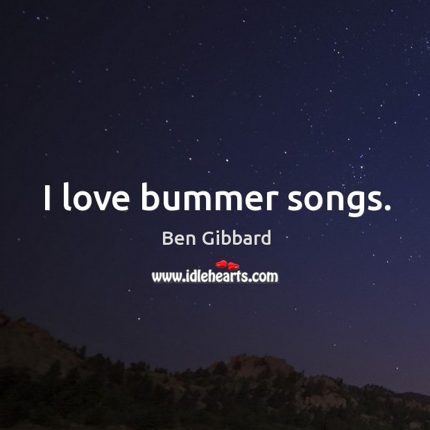 I love bummer songs. Ben Gibbard Picture Quote