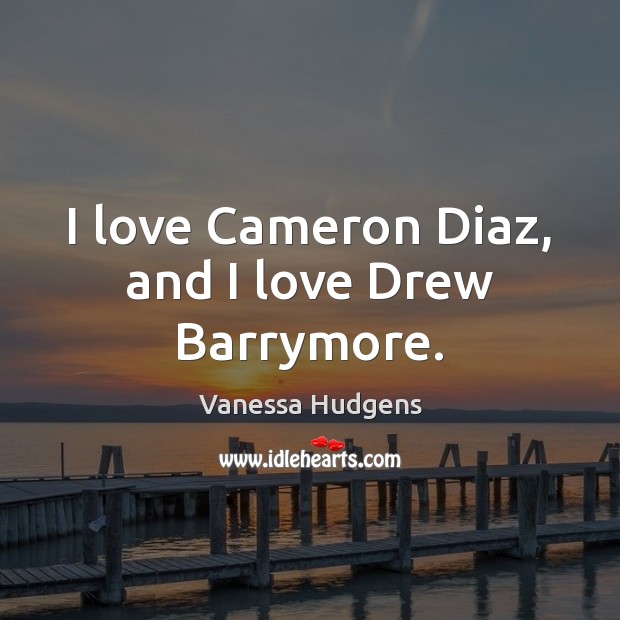 I love Cameron Diaz, and I love Drew Barrymore. Vanessa Hudgens Picture Quote