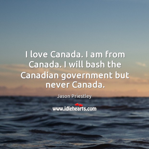 I love Canada. I am from Canada. I will bash the Canadian government but never Canada. Jason Priestley Picture Quote