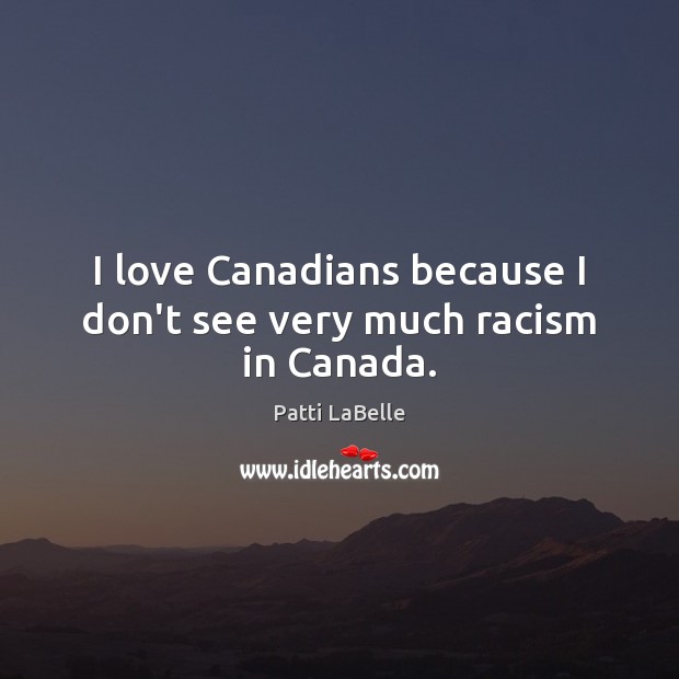 I love Canadians because I don’t see very much racism in Canada. Patti LaBelle Picture Quote
