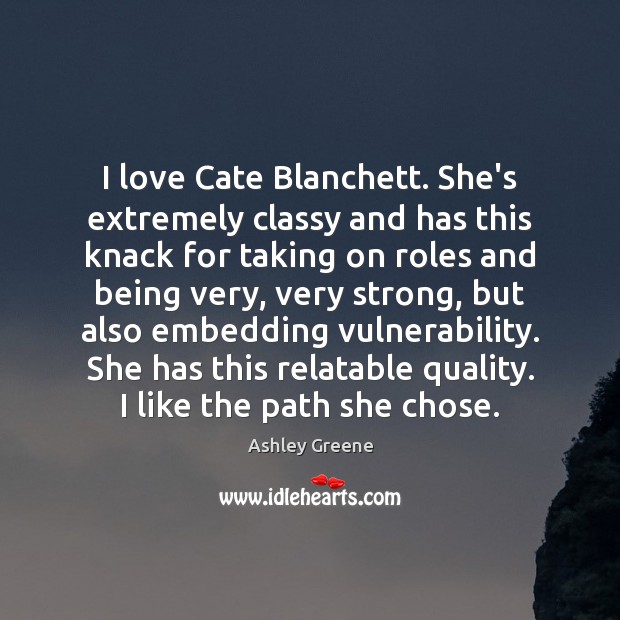 I love Cate Blanchett. She’s extremely classy and has this knack for Image