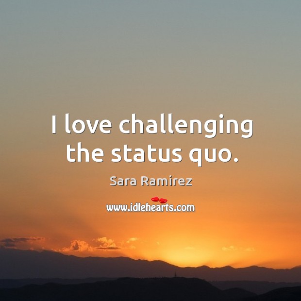I love challenging the status quo. 