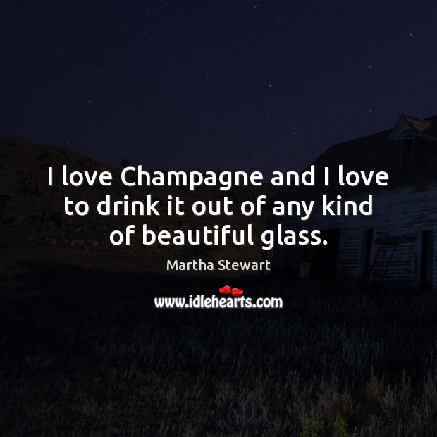 I love Champagne and I love to drink it out of any kind of beautiful glass. Martha Stewart Picture Quote