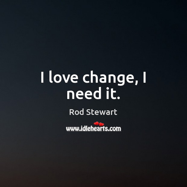 I love change, I need it. Rod Stewart Picture Quote