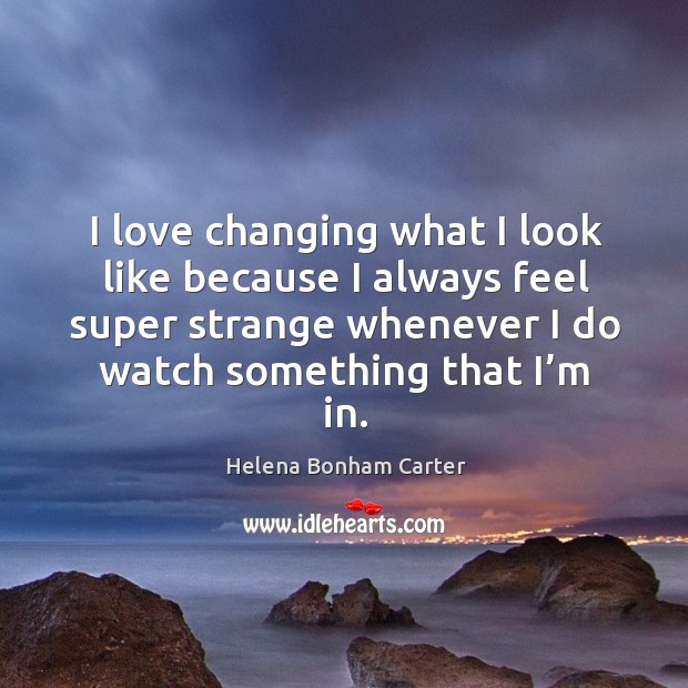 I love changing what I look like because I always feel super strange whenever I do watch something that I’m in. Helena Bonham Carter Picture Quote
