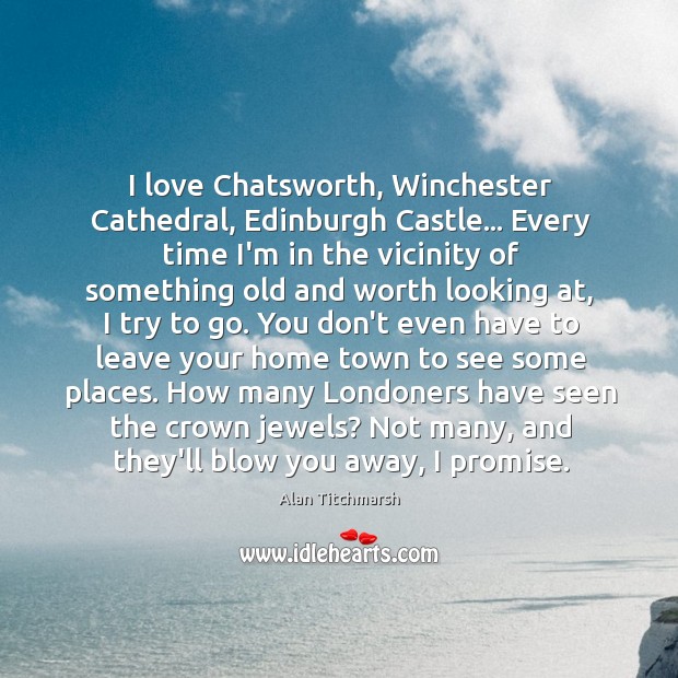 I love Chatsworth, Winchester Cathedral, Edinburgh Castle… Every time I’m in the Alan Titchmarsh Picture Quote
