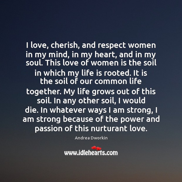 I love, cherish, and respect women in my mind, in my heart, Andrea Dworkin Picture Quote