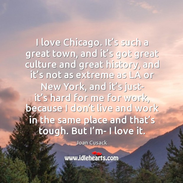 I love chicago. It’s such a great town, and it’s got great culture and great history Joan Cusack Picture Quote