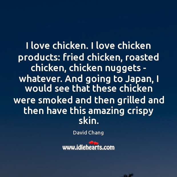 I love chicken. I love chicken products: fried chicken, roasted chicken, chicken 