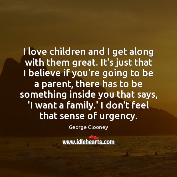 I love children and I get along with them great. It’s just George Clooney Picture Quote
