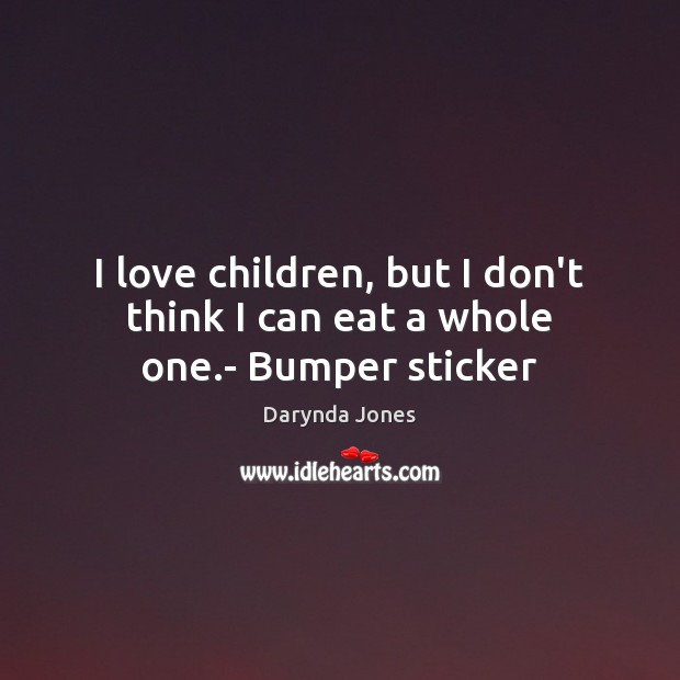 I love children, but I don’t think I can eat a whole one.- Bumper sticker 