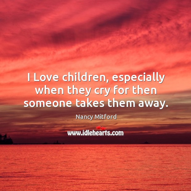 I Love children, especially when they cry for then someone takes them away. Nancy Mitford Picture Quote