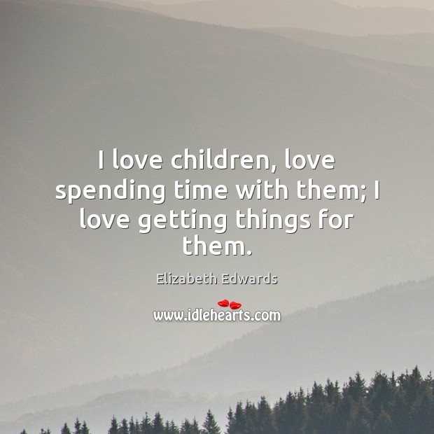 I love children, love spending time with them; I love getting things for them. Elizabeth Edwards Picture Quote