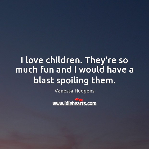 I love children. They’re so much fun and I would have a blast spoiling them. Vanessa Hudgens Picture Quote