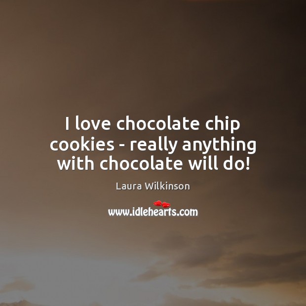 I love chocolate chip cookies – really anything with chocolate will do! Laura Wilkinson Picture Quote