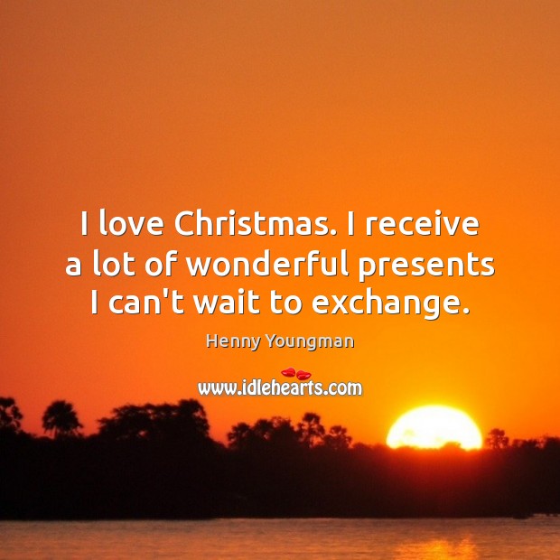 I love Christmas. I receive a lot of wonderful presents I can’t wait to exchange. Henny Youngman Picture Quote