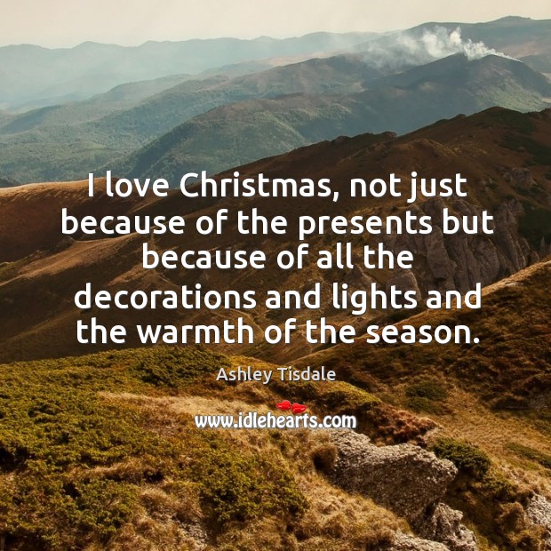 I love christmas, not just because of the presents but because of all the decorations and lights and the warmth of the season. Ashley Tisdale Picture Quote