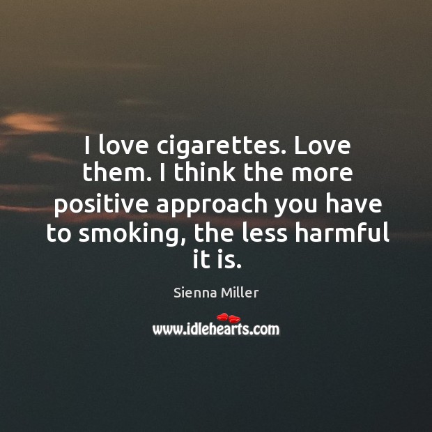 I love cigarettes. Love them. I think the more positive approach you Sienna Miller Picture Quote