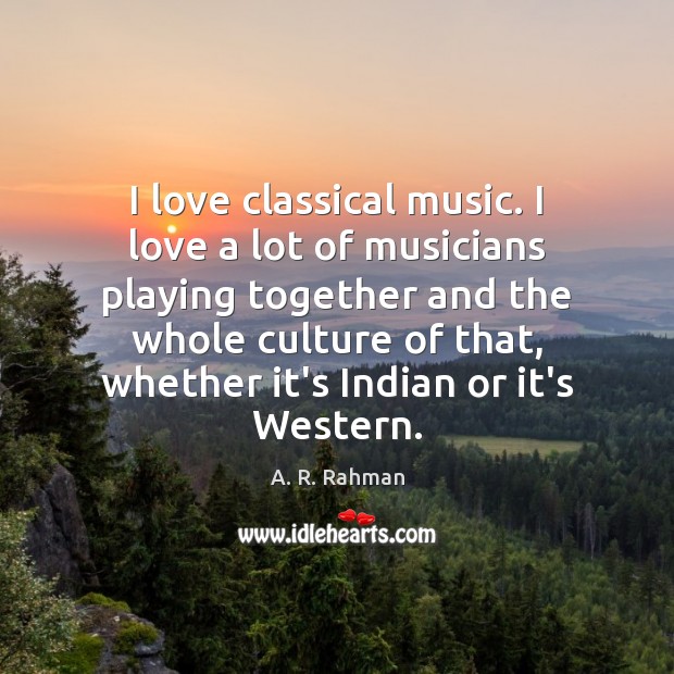 I love classical music. I love a lot of musicians playing together A. R. Rahman Picture Quote