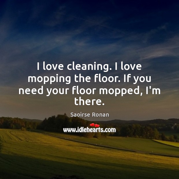I love cleaning. I love mopping the floor. If you need your floor mopped, I’m there. Image