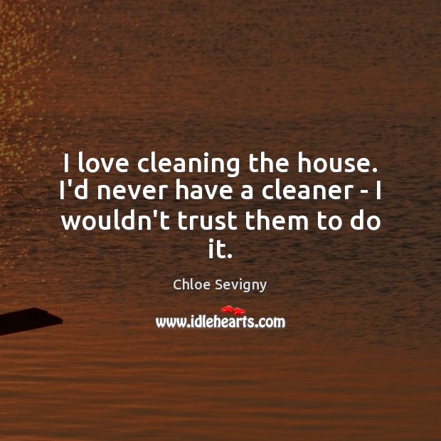 I love cleaning the house. I’d never have a cleaner – I wouldn’t trust them to do it. Chloe Sevigny Picture Quote
