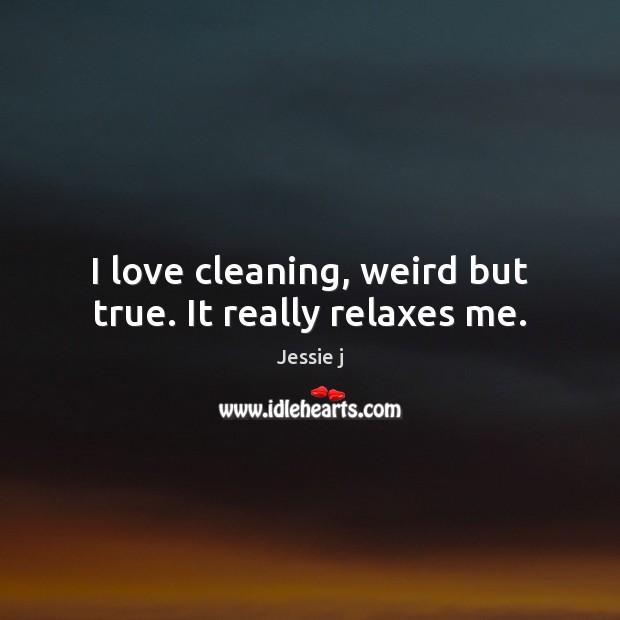 I love cleaning, weird but true. It really relaxes me. Jessie j Picture Quote