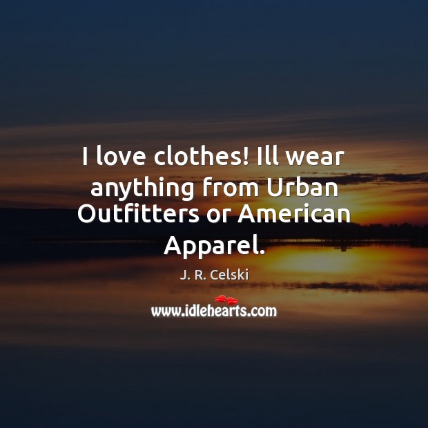 I love clothes! Ill wear anything from Urban Outfitters or American Apparel. 