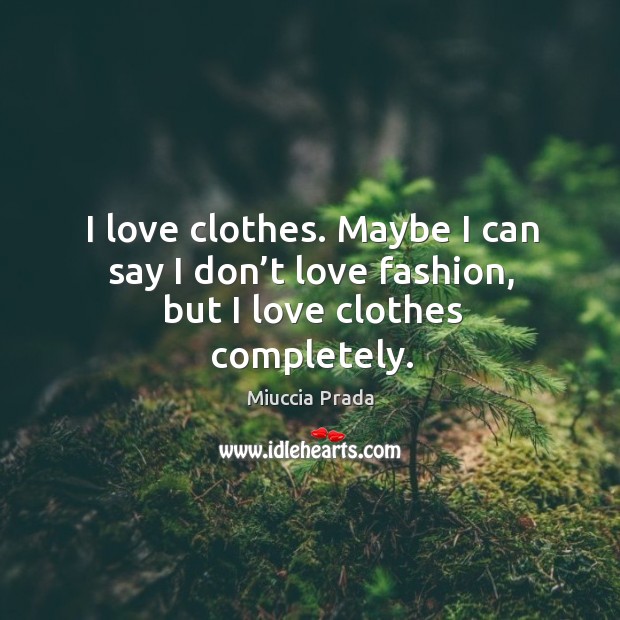 I love clothes. Maybe I can say I don’t love fashion, but I love clothes completely. Miuccia Prada Picture Quote