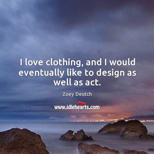 I love clothing, and I would eventually like to design as well as act. Zoey Deutch Picture Quote